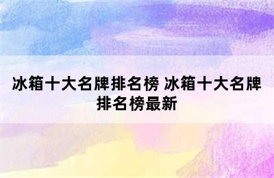 冰箱十大名牌排名榜 冰箱十大名牌排名榜最新